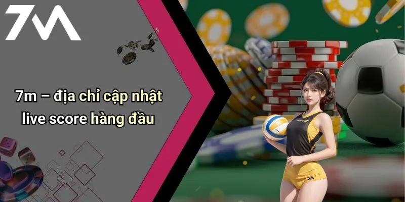 7m – địa chỉ cập nhật live score hàng đầu