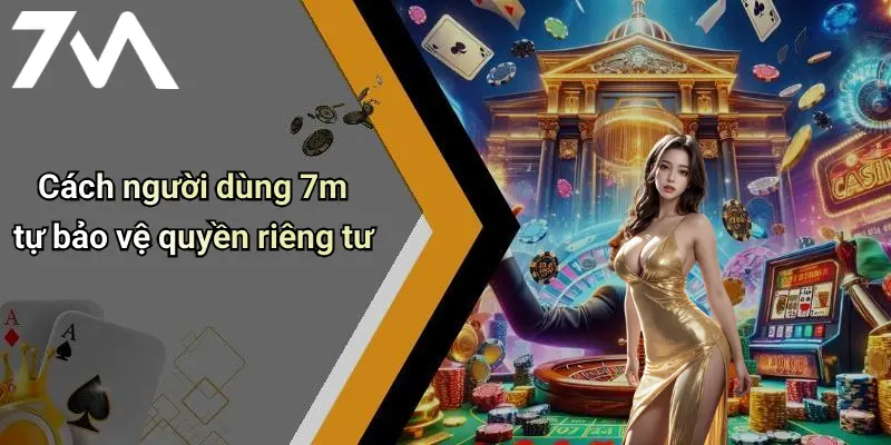 Cách người dùng 7m tự bảo vệ quyền riêng tư