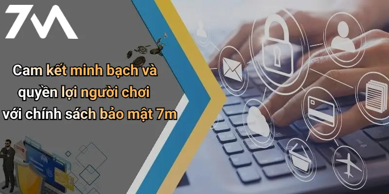 Cam kết minh bạch và quyền lợi người chơi với chính sách bảo mật 7m