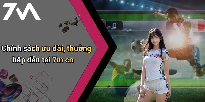 Chính sách ưu đãi, thưởng hấp dẫn tại 7m cn