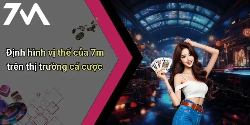 Định hình vị thế của 7m trên thị trường cá cược