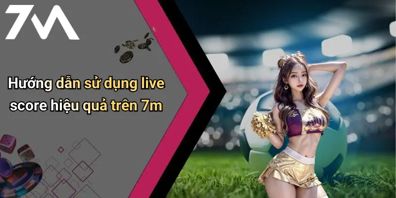 Hướng dẫn sử dụng live score hiệu quả trên 7m