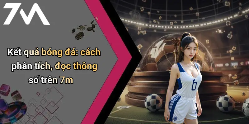 Kết quả bóng đá: cách phân tích, đọc thông số trên 7m