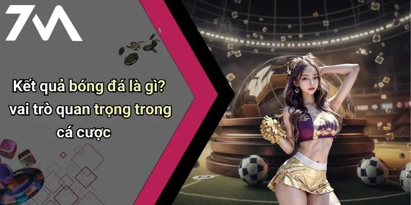 Kết quả bóng đá là gì? vai trò quan trọng trong cá cược