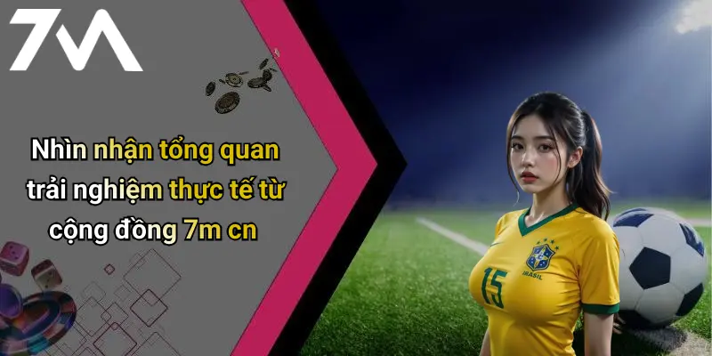 Nhìn nhận tổng quan trải nghiệm thực tế từ cộng đồng 7m cn