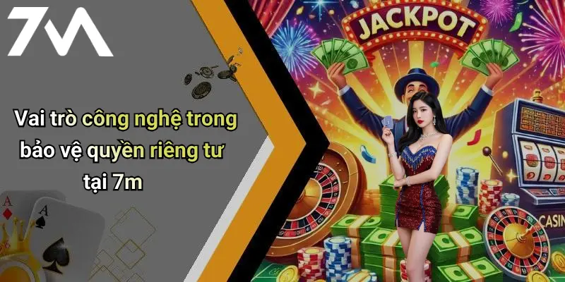 Vai trò công nghệ trong bảo vệ quyền riêng tư tại 7m